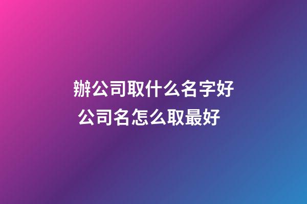 辦公司取什么名字好 公司名怎么取最好